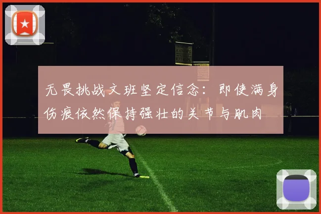 无畏挑战文班坚定信念：即使满身伤痕依然保持强壮的关节与肌肉