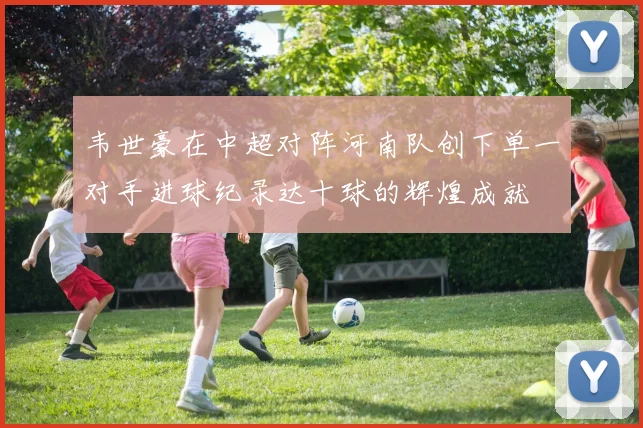 韦世豪在中超对阵河南队创下单一对手进球纪录达十球的辉煌成就