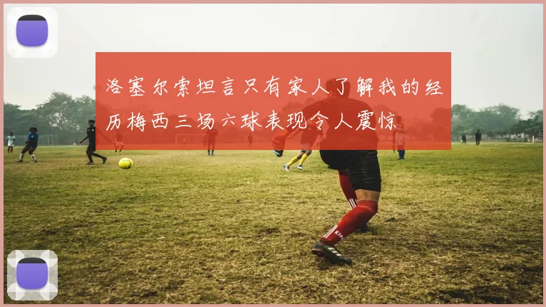 洛塞尔索坦言只有家人了解我的经历梅西三场六球表现令人震惊