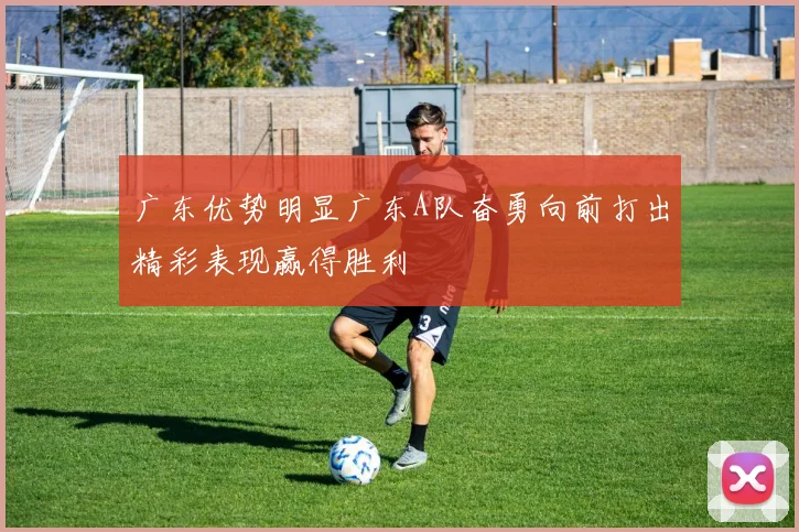 广东优势明显广东A队奋勇向前打出精彩表现赢得胜利