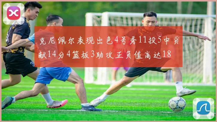 克尼佩尔表现出色4号秀11投5中贡献14分4篮板3助攻正负值高达18