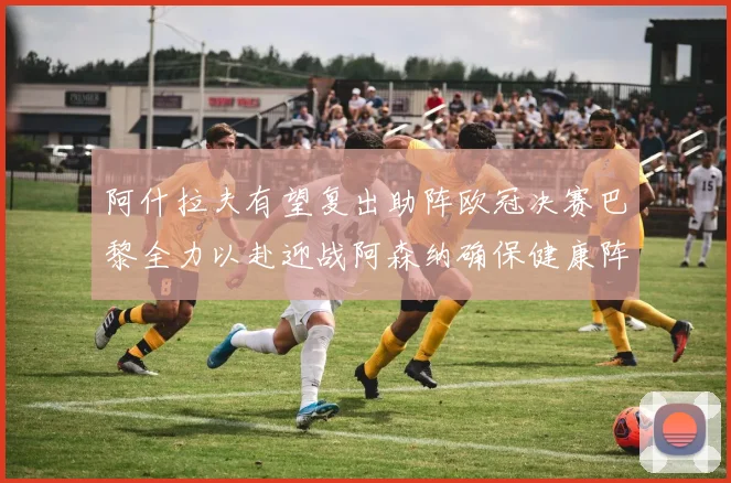 阿什拉夫有望复出助阵欧冠决赛巴黎全力以赴迎战阿森纳确保健康阵容