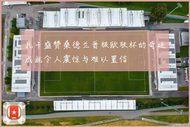 扎卡盛赞桑德兰晋级欧联杯的奇迹成就令人震惊与难以置信