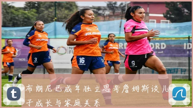布朗尼已成年独立思考詹姆斯谈儿子成长与家庭关系