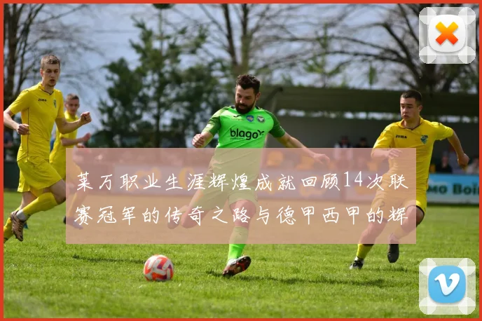莱万职业生涯辉煌成就回顾14次联赛冠军的传奇之路与德甲西甲的辉煌历程