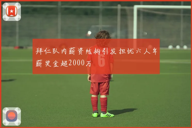 拜仁队内薪资结构引发担忧六人年薪奖金超2000万