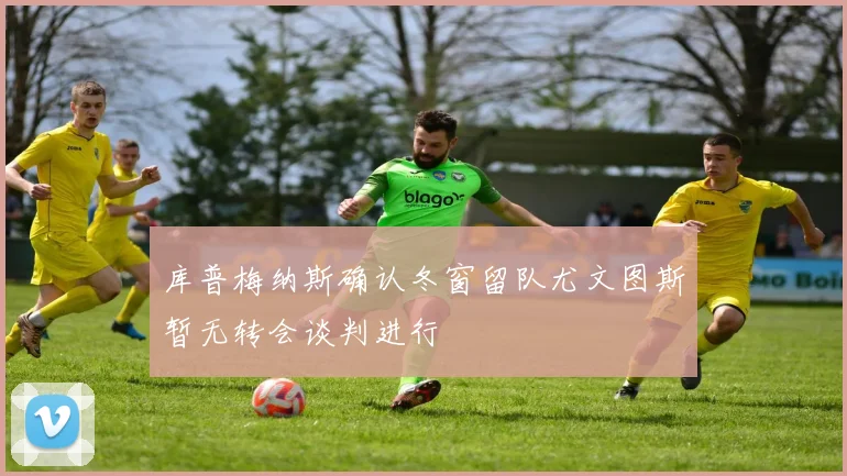 库普梅纳斯确认冬窗留队尤文图斯暂无转会谈判进行