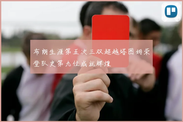 布朗生涯第五次三双超越塔图姆荣登队史第九位成就辉煌