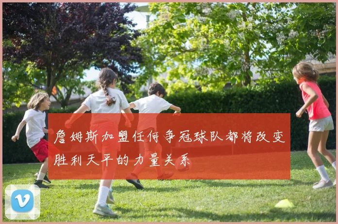 詹姆斯加盟任何争冠球队都将改变胜利天平的力量关系