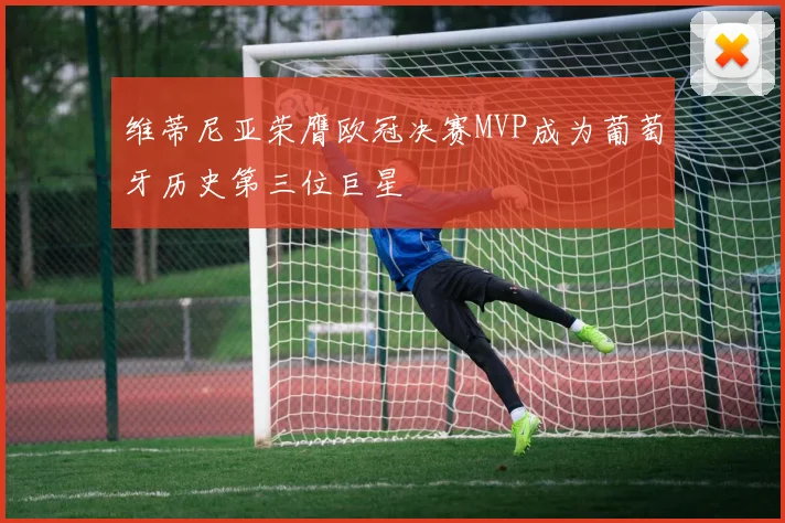 维蒂尼亚荣膺欧冠决赛MVP成为葡萄牙历史第三位巨星
