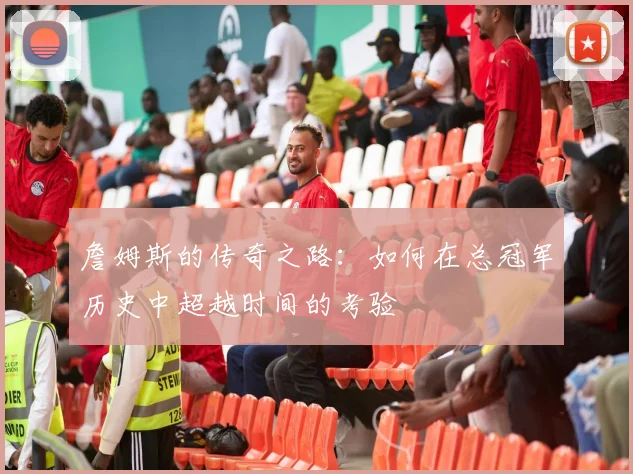 詹姆斯的传奇之路：如何在总冠军历史中超越时间的考验
