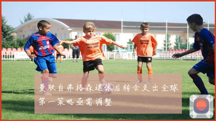 曼联自弗格森退休后转会支出全球第一策略亟需调整