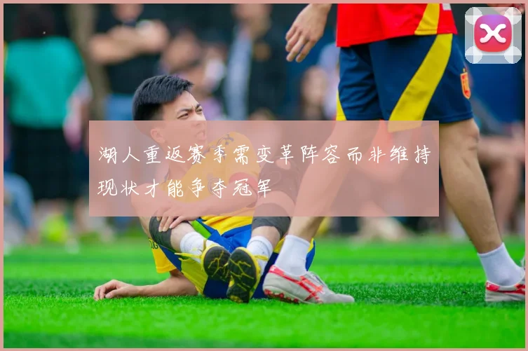 湖人重返赛季需变革阵容而非维持现状才能争夺冠军